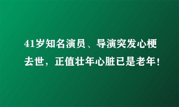 41岁知名演员、导演突发心梗去世，正值壮年心脏已是老年！