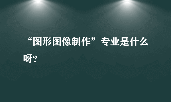 “图形图像制作”专业是什么呀？