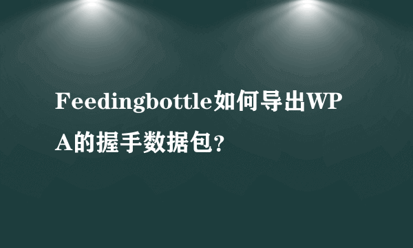 Feedingbottle如何导出WPA的握手数据包？