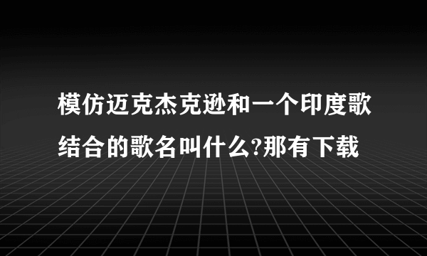 模仿迈克杰克逊和一个印度歌结合的歌名叫什么?那有下载