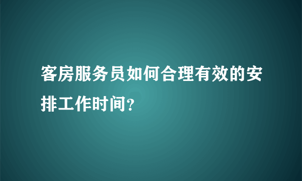 客房服务员如何合理有效的安排工作时间？