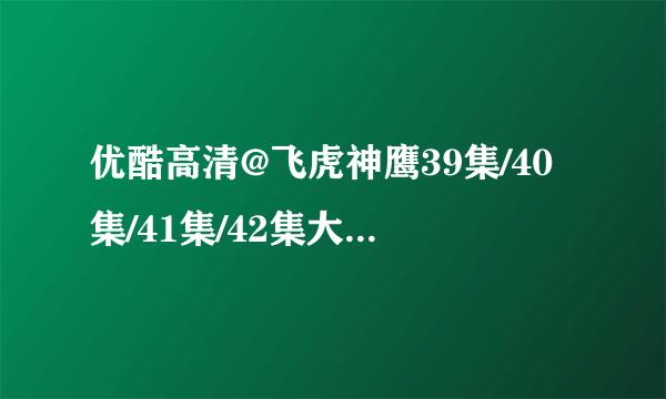 优酷高清@飞虎神鹰39集/40集/41集/42集大结局全集