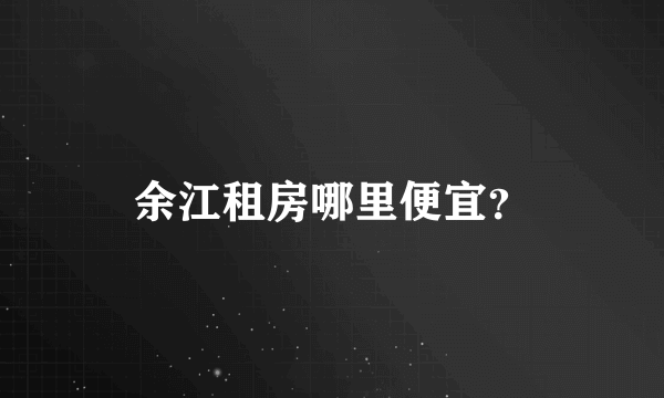 余江租房哪里便宜？