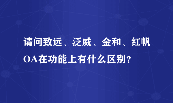 请问致远、泛威、金和、红帆OA在功能上有什么区别？