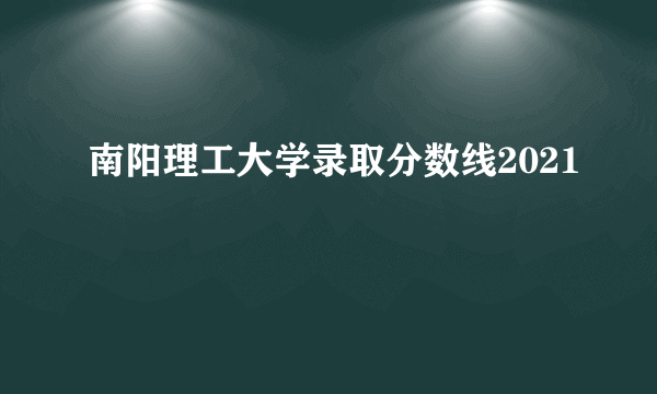 南阳理工大学录取分数线2021