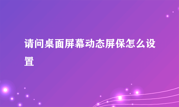 请问桌面屏幕动态屏保怎么设置