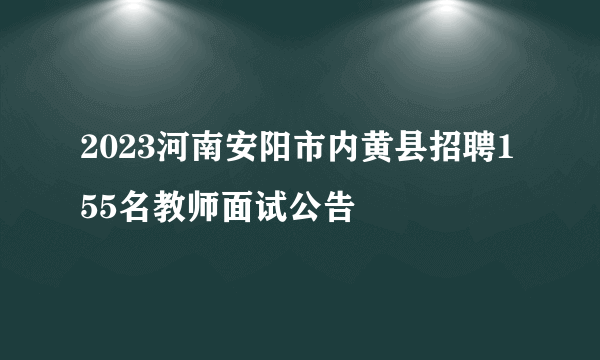 2023河南安阳市内黄县招聘155名教师面试公告