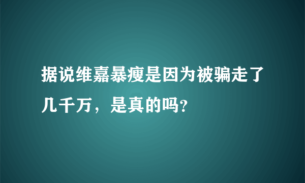 据说维嘉暴瘦是因为被骗走了几千万，是真的吗？