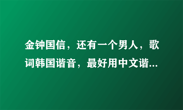 金钟国信，还有一个男人，歌词韩国谐音，最好用中文谐音的！像可爱哪首一样！谢谢