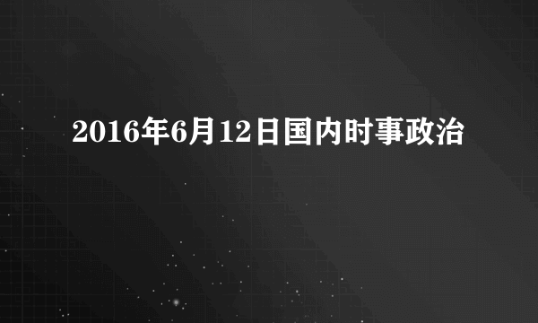 2016年6月12日国内时事政治