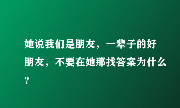 她说我们是朋友，一辈子的好朋友，不要在她那找答案为什么？