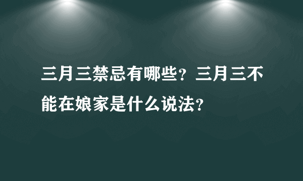 三月三禁忌有哪些？三月三不能在娘家是什么说法？