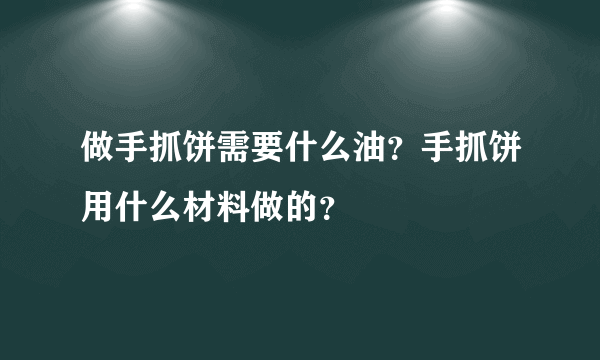 做手抓饼需要什么油？手抓饼用什么材料做的？