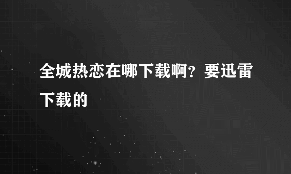 全城热恋在哪下载啊？要迅雷下载的