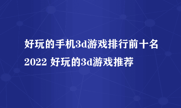 好玩的手机3d游戏排行前十名2022 好玩的3d游戏推荐