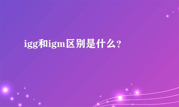 igg和igm区别是什么？