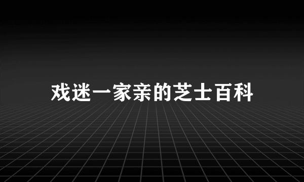 戏迷一家亲的芝士百科