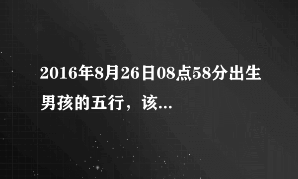 2016年8月26日08点58分出生男孩的五行，该叫什么名字呢？