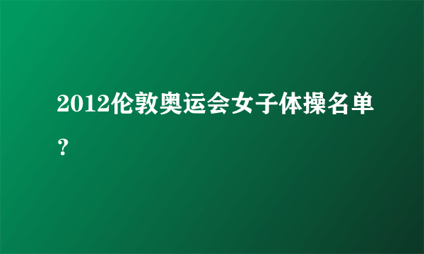 2012伦敦奥运会女子体操名单？