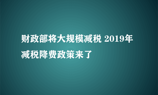 财政部将大规模减税 2019年减税降费政策来了