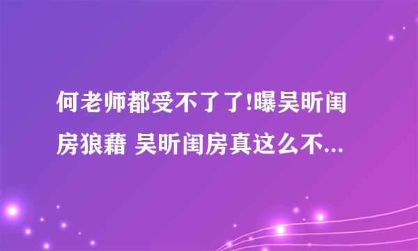 何老师都受不了了!曝吴昕闺房狼藉 吴昕闺房真这么不堪?_飞外网