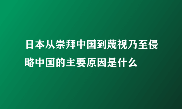 日本从崇拜中国到蔑视乃至侵略中国的主要原因是什么