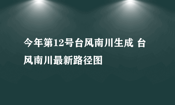 今年第12号台风南川生成 台风南川最新路径图