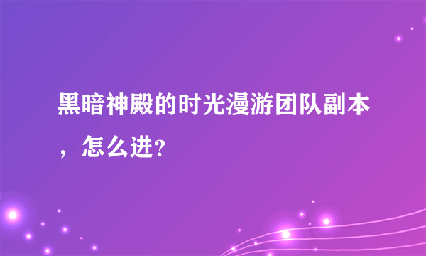 黑暗神殿的时光漫游团队副本，怎么进？