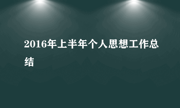 2016年上半年个人思想工作总结