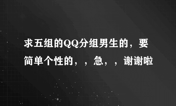 求五组的QQ分组男生的，要简单个性的，，急，，谢谢啦