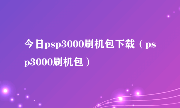 今日psp3000刷机包下载（psp3000刷机包）