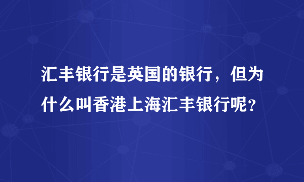 汇丰银行是英国的银行，但为什么叫香港上海汇丰银行呢？