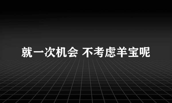 就一次机会 不考虑羊宝呢