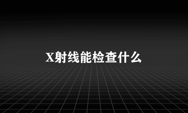 X射线能检查什么