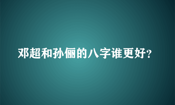 邓超和孙俪的八字谁更好？