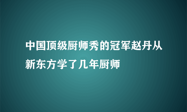 中国顶级厨师秀的冠军赵丹从新东方学了几年厨师