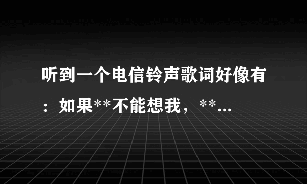 听到一个电信铃声歌词好像有：如果**不能想我，**下着雨 ，一个男声。信息只有这些，不知道哪位大神知歌名