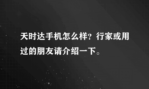 天时达手机怎么样？行家或用过的朋友请介绍一下。