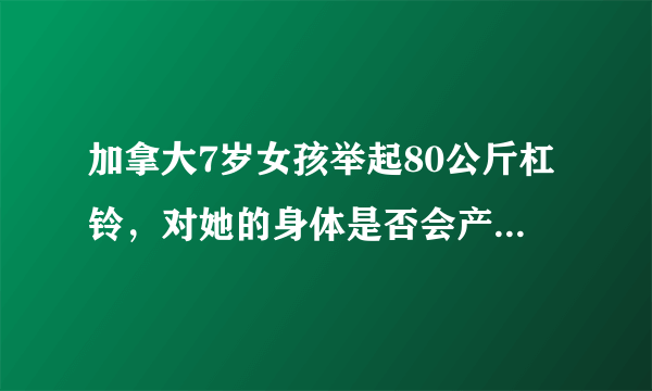 加拿大7岁女孩举起80公斤杠铃，对她的身体是否会产生影响？