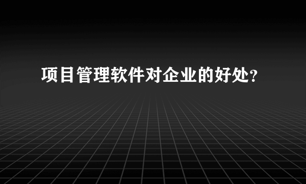 项目管理软件对企业的好处？