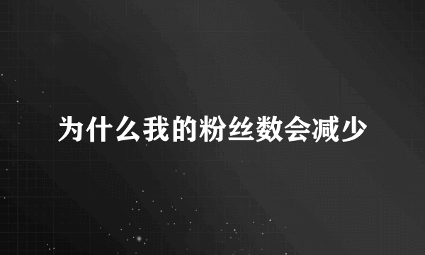 为什么我的粉丝数会减少