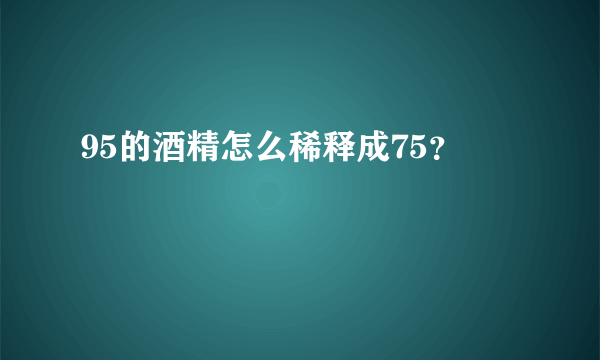 95的酒精怎么稀释成75？