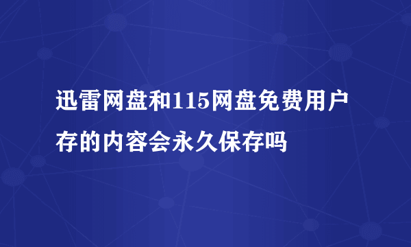 迅雷网盘和115网盘免费用户存的内容会永久保存吗