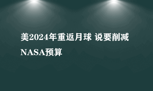 美2024年重返月球 说要削减NASA预算