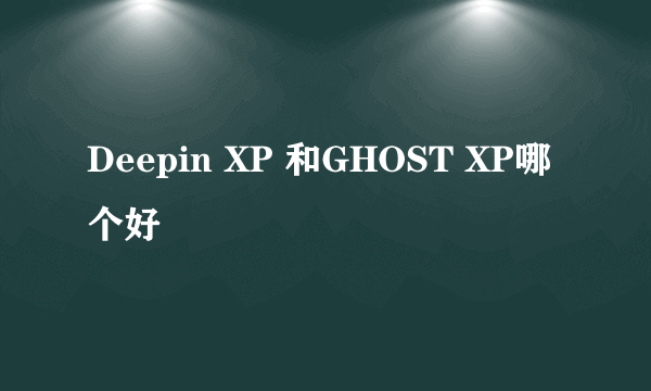 Deepin XP 和GHOST XP哪个好