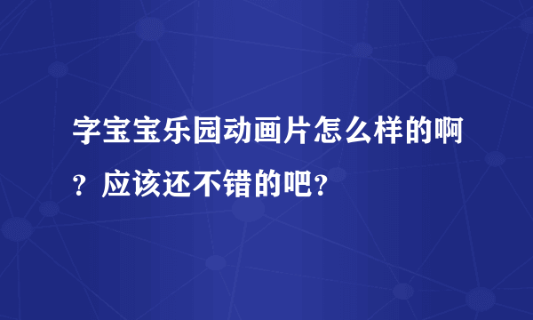 字宝宝乐园动画片怎么样的啊？应该还不错的吧？