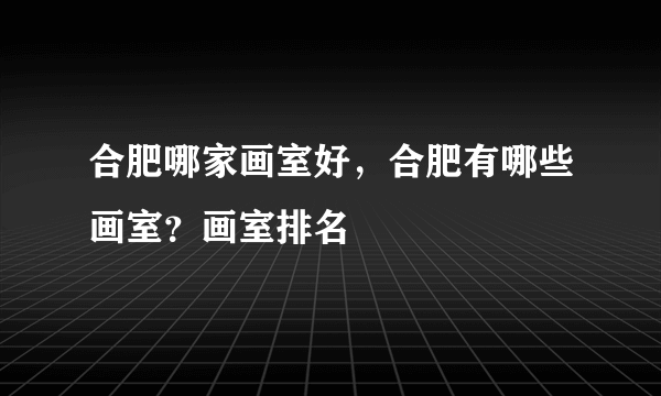 合肥哪家画室好，合肥有哪些画室？画室排名