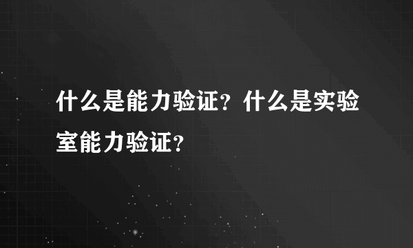 什么是能力验证？什么是实验室能力验证？