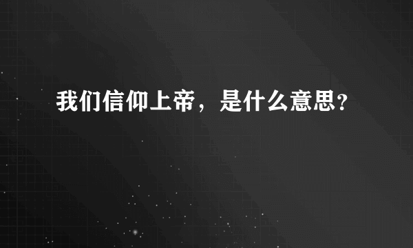 我们信仰上帝，是什么意思？