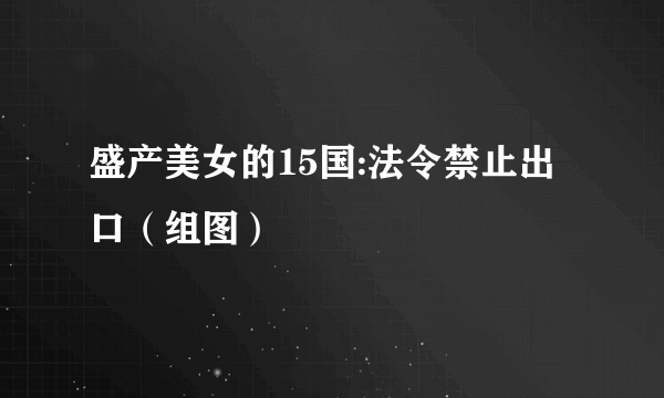 盛产美女的15国:法令禁止出口（组图）